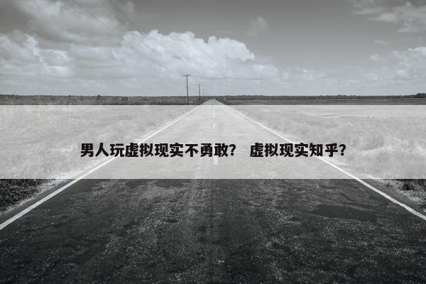 男人玩虚拟现实不勇敢？ 虚拟现实知乎？