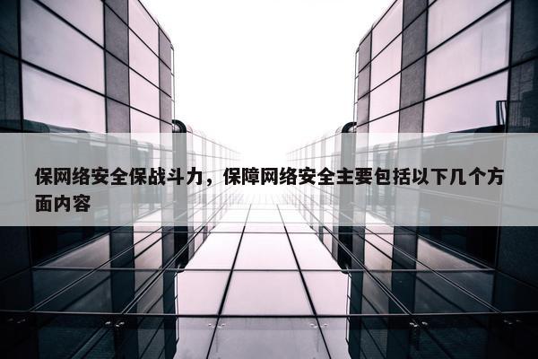 保网络安全保战斗力，保障网络安全主要包括以下几个方面内容