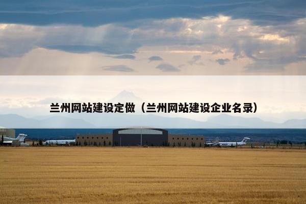 兰州网站建设定做（兰州网站建设企业名录）