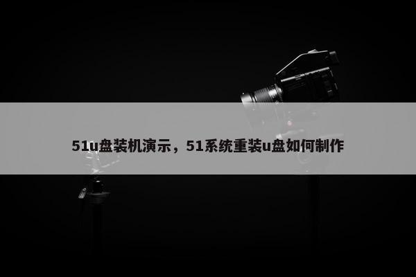 51u盘装机演示，51系统重装u盘如何制作