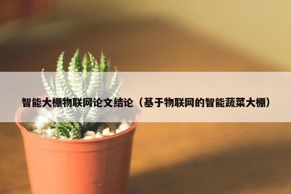 智能大棚物联网论文结论（基于物联网的智能蔬菜大棚）