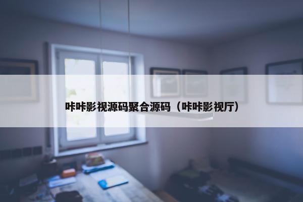 咔咔影视源码聚合源码（咔咔影视厅）