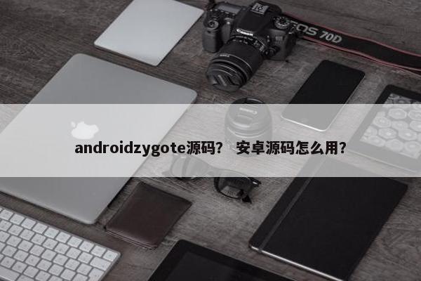 androidzygote源码？ 安卓源码怎么用？