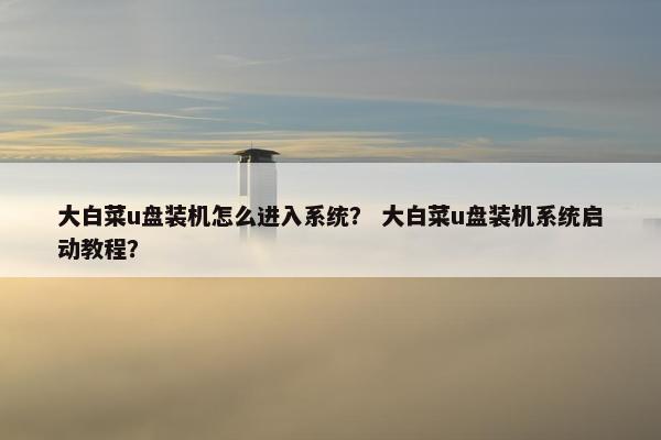 大白菜u盘装机怎么进入系统？ 大白菜u盘装机系统启动教程？