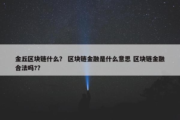 金丘区块链什么？ 区块链金融是什么意思 区块链金融合法吗?？