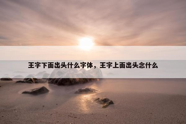王字下面出头什么字体，王字上面出头念什么