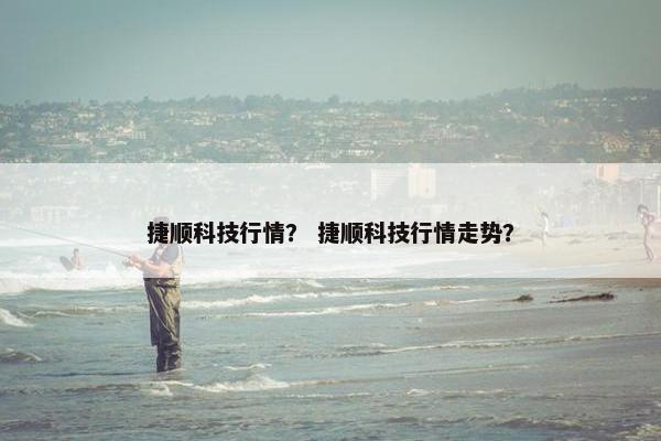 捷顺科技行情？ 捷顺科技行情走势？