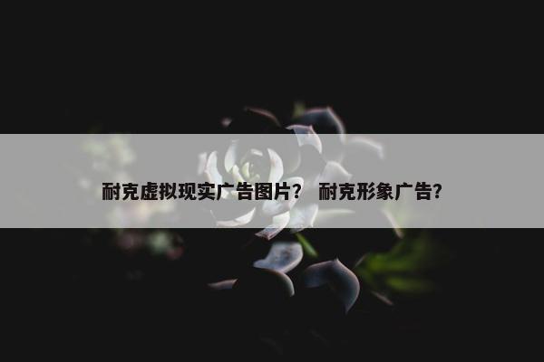 耐克虚拟现实广告图片？ 耐克形象广告？