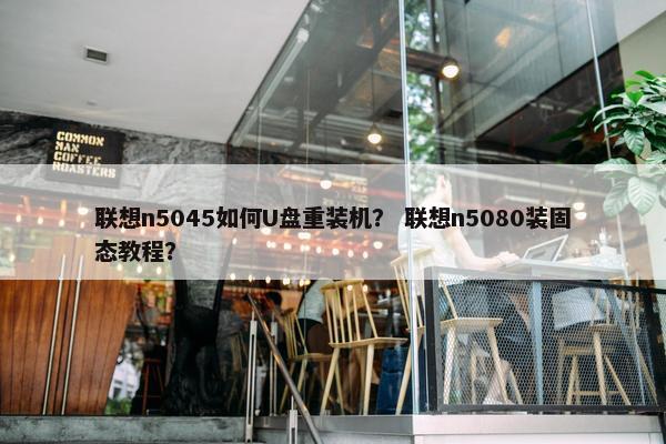 联想n5045如何U盘重装机？ 联想n5080装固态教程？