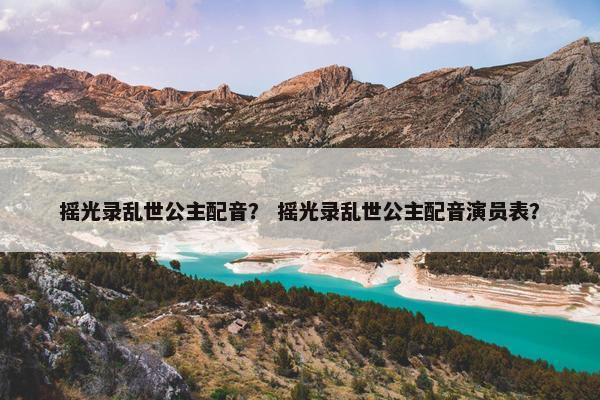 摇光录乱世公主配音？ 摇光录乱世公主配音演员表？