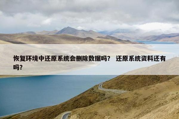 恢复环境中还原系统会删除数据吗？ 还原系统资料还有吗？