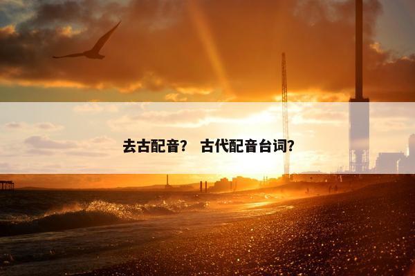 去古配音？ 古代配音台词？