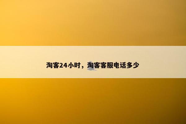 淘客24小时，淘客客服电话多少