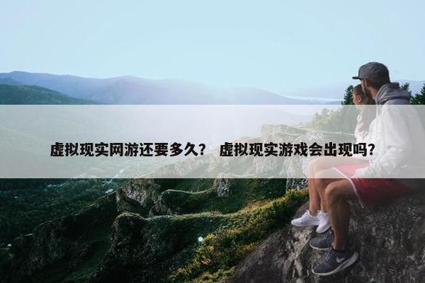 虚拟现实网游还要多久？ 虚拟现实游戏会出现吗？