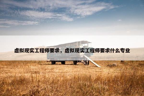 虚拟现实工程师要求，虚拟现实工程师要求什么专业