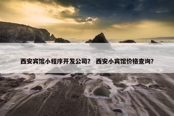 西安宾馆小程序开发公司？ 西安小宾馆价格查询？