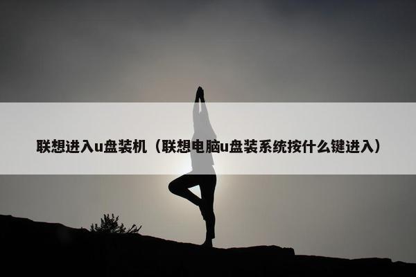 联想进入u盘装机（联想电脑u盘装系统按什么键进入）