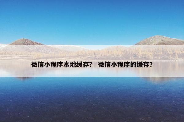 微信小程序本地缓存？ 微信小程序的缓存？