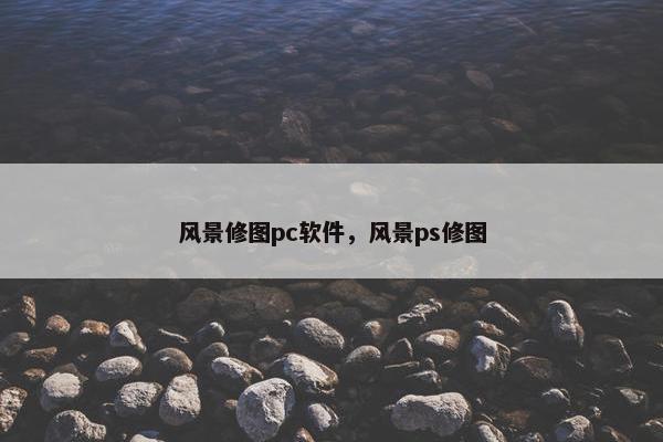风景修图pc软件，风景ps修图
