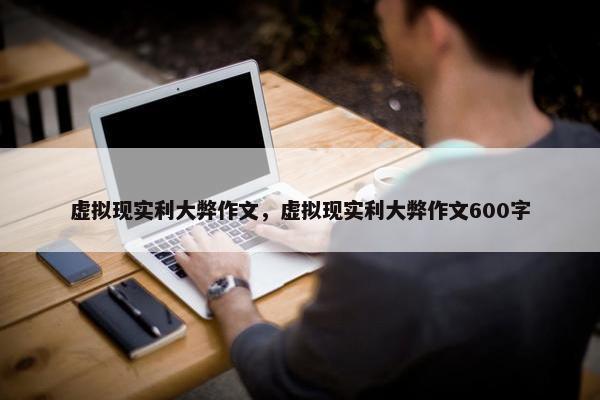 虚拟现实利大弊作文，虚拟现实利大弊作文600字