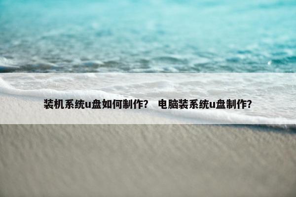 装机系统u盘如何制作？ 电脑装系统u盘制作？