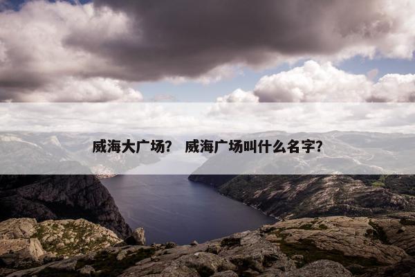 威海大广场？ 威海广场叫什么名字？
