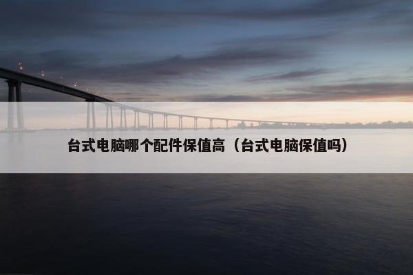 台式电脑哪个配件保值高（台式电脑保值吗）