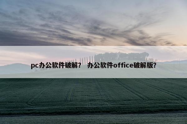 pc办公软件破解？ 办公软件office破解版？