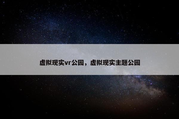 虚拟现实vr公园，虚拟现实主题公园