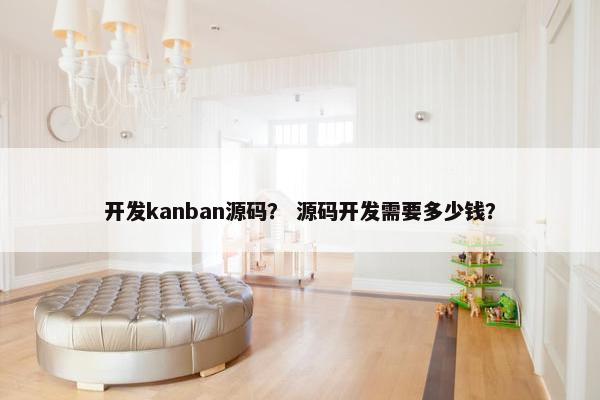 开发kanban源码？ 源码开发需要多少钱？