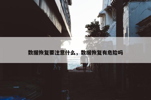 数据恢复要注意什么，数据恢复有危险吗
