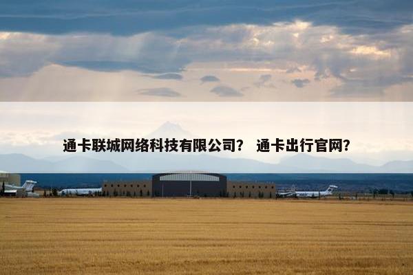 通卡联城网络科技有限公司？ 通卡出行官网？