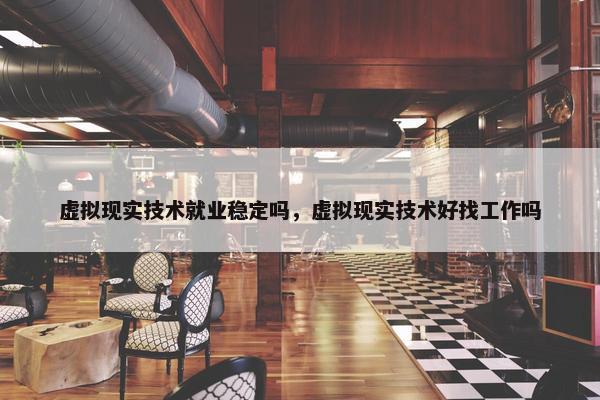 虚拟现实技术就业稳定吗，虚拟现实技术好找工作吗