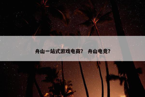 舟山一站式游戏电商? 舟山电竞? 舟山一站式游戏电商? 舟山电竞?
