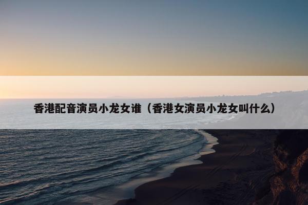 香港配音演员小龙女谁（香港女演员小龙女叫什么）