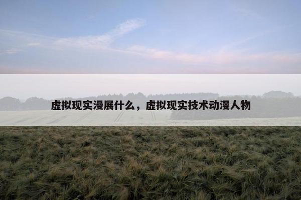 虚拟现实漫展什么，虚拟现实技术动漫人物