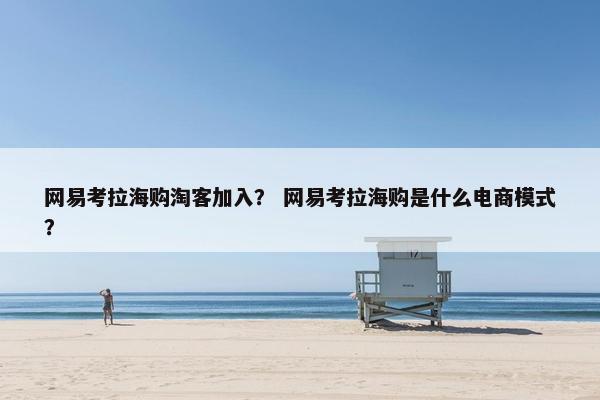 网易考拉海购淘客加入？ 网易考拉海购是什么电商模式？