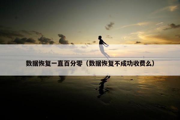 数据恢复一直百分零(数据恢复不成功收费么) 数据恢复一直百分零(数据恢复不成功收费么)