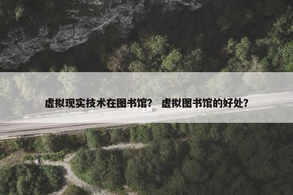 虚拟现实技术在图书馆？ 虚拟图书馆的好处？