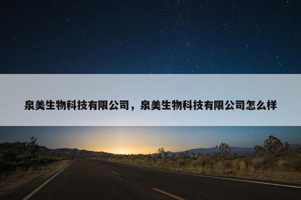 泉美生物科技有限公司,泉美生物科技有限公司怎么样 泉美生物科技有限公司,泉美生物科技有限公司怎么样