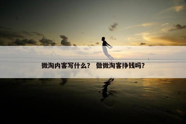 微淘内客写什么？ 做微淘客挣钱吗？