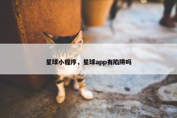 星球小程序，星球app有陷阱吗