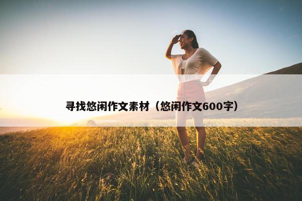 寻找悠闲作文素材(悠闲作文600字) 寻找悠闲作文素材(悠闲作文600字)