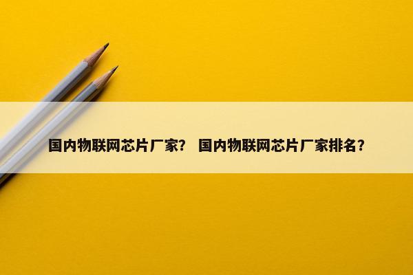 国内物联网芯片厂家？ 国内物联网芯片厂家排名？