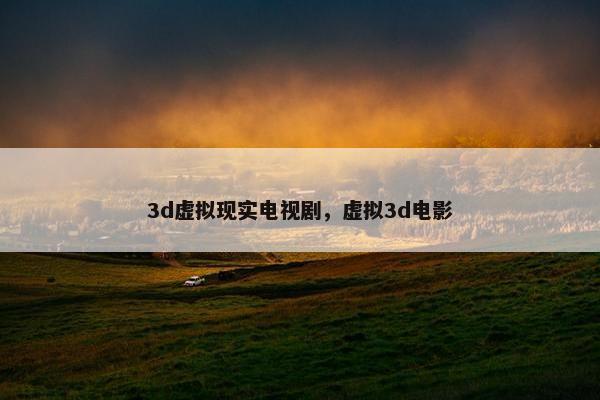 3d虚拟现实电视剧，虚拟3d电影