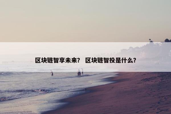 区块链智享未来？ 区块链智投是什么？