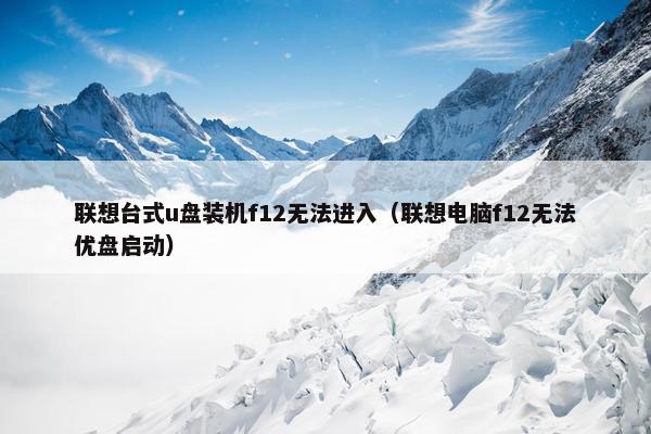 联想台式u盘装机f12无法进入（联想电脑f12无法优盘启动）
