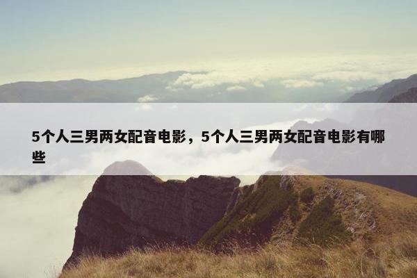 5个人三男两女配音电影，5个人三男两女配音电影有哪些