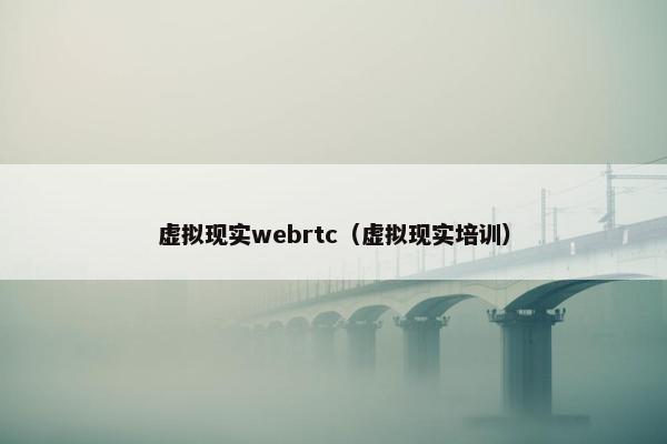 虚拟现实webrtc（虚拟现实培训）