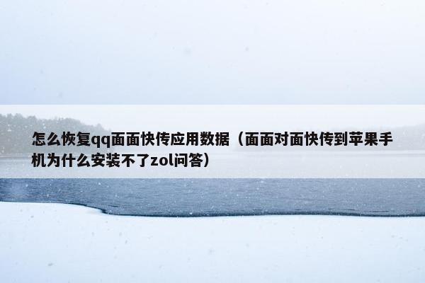 怎么恢复qq面面快传应用数据（面面对面快传到苹果手机为什么安装不了zol问答）